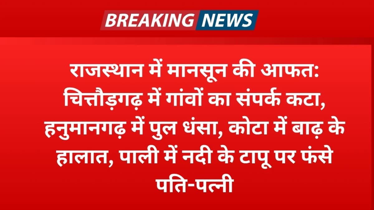 राजस्थान में मानसून की आफत: चित्तौड़गढ़ में गांवों का संपर्क कटा, हनुमानगढ़ में पुल धंसा, कोटा में ब