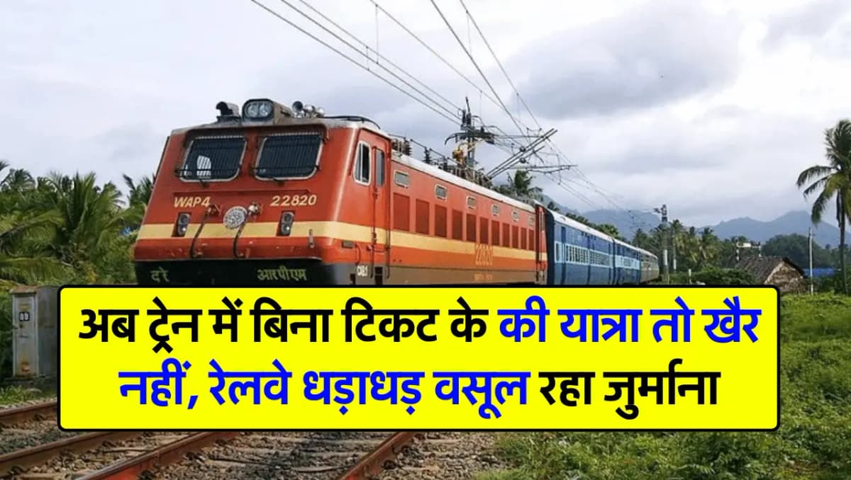 अब ट्रेन में बिना टिकट के की यात्रा तो खैर नहीं, रेलवे धड़ाधड़ वसूल रहा जुर्माना